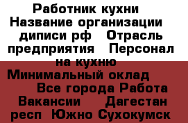 Работник кухни › Название организации ­ диписи.рф › Отрасль предприятия ­ Персонал на кухню › Минимальный оклад ­ 20 000 - Все города Работа » Вакансии   . Дагестан респ.,Южно-Сухокумск г.